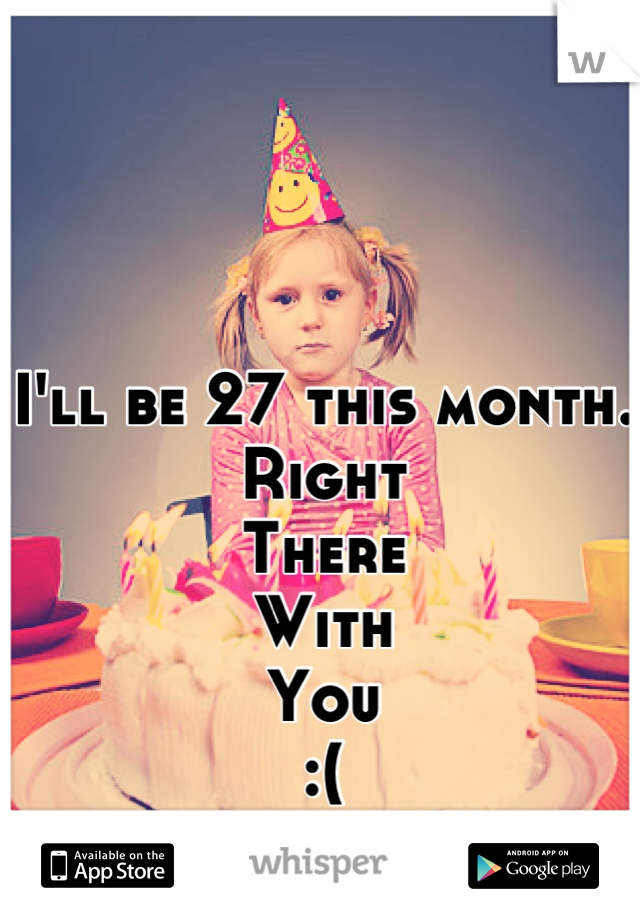 I'll be 27 this month. 
Right
There 
With
You 
:(