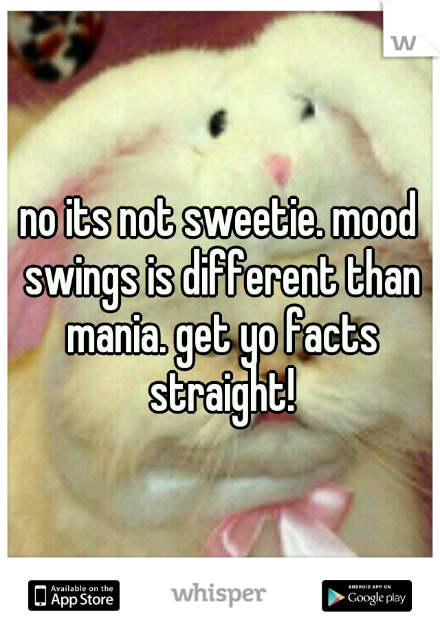 no its not sweetie. mood swings is different than mania. get yo facts straight!