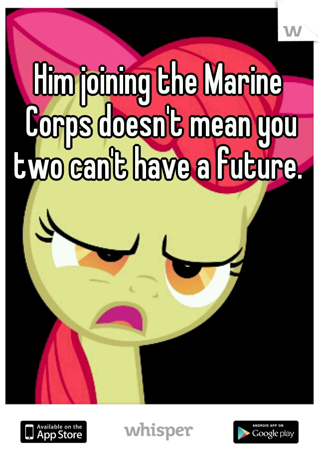 Him joining the Marine Corps doesn't mean you two can't have a future. 