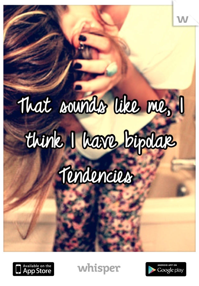 That sounds like me, I think I have bipolar
Tendencies 