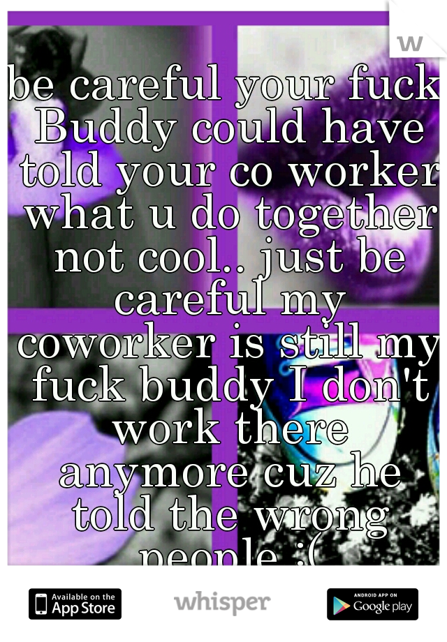 be careful your fuck Buddy could have told your co worker what u do together not cool.. just be careful my coworker is still my fuck buddy I don't work there anymore cuz he told the wrong people :(