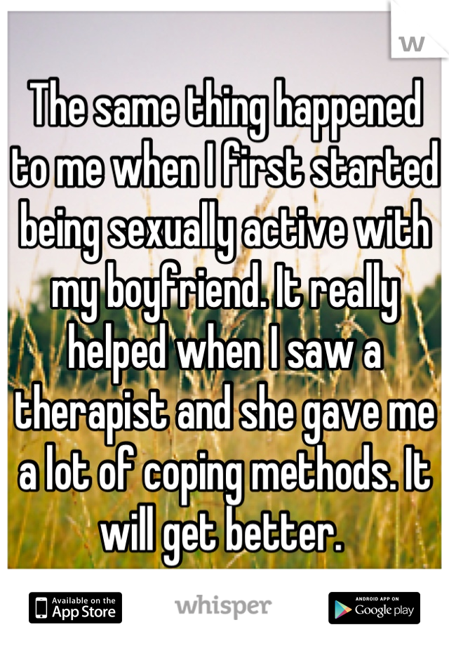 The same thing happened to me when I first started being sexually active with my boyfriend. It really helped when I saw a therapist and she gave me a lot of coping methods. It will get better. 