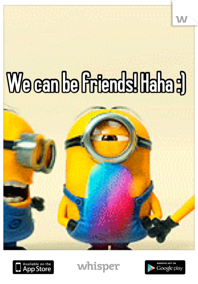 We can be friends! Haha :)