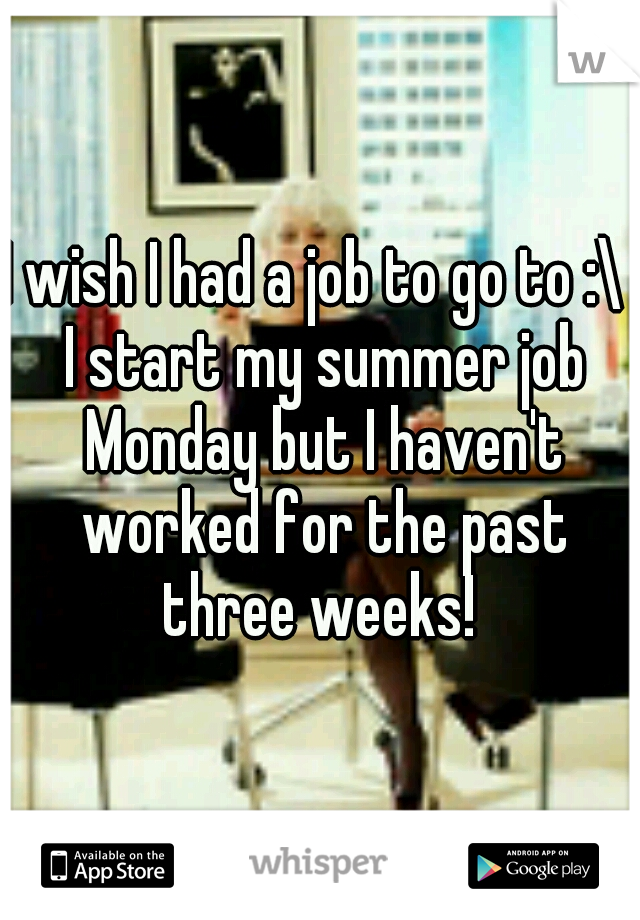 I wish I had a job to go to :\  I start my summer job Monday but I haven't worked for the past three weeks! 