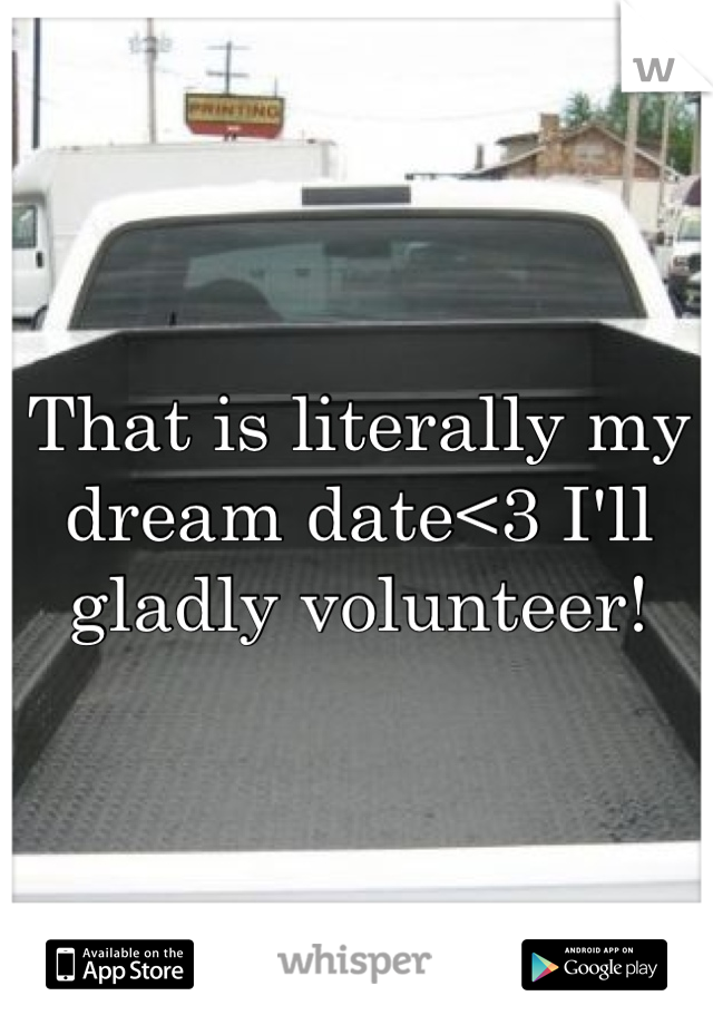 That is literally my dream date<3 I'll gladly volunteer!