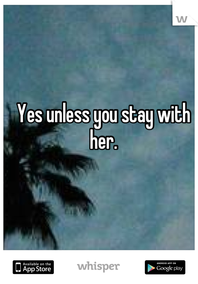 Yes unless you stay with her.