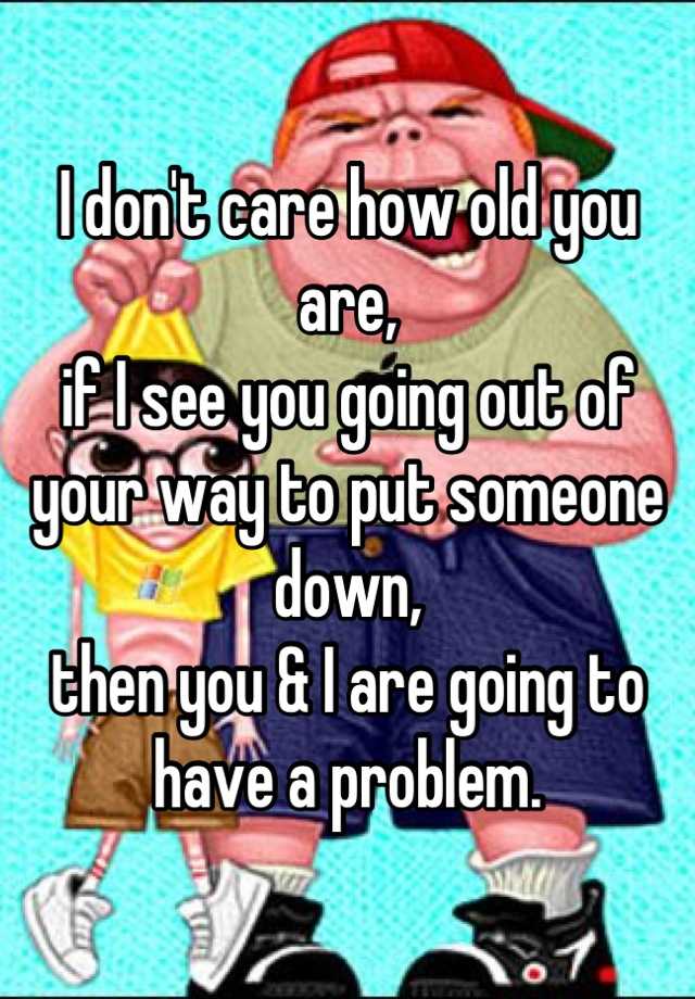 i-don-t-care-how-old-you-are-if-i-see-you-going-out-of-your-way-to-put