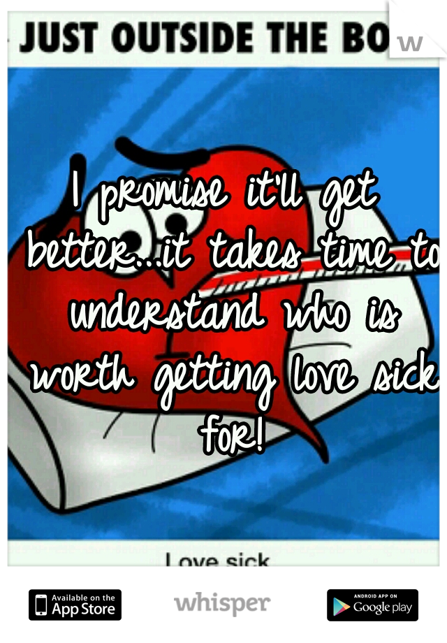 I promise it'll get better...it takes time to understand who is worth getting love sick for!