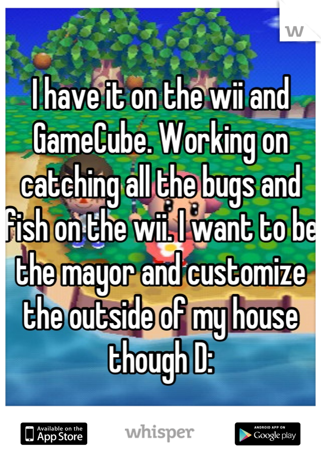 I have it on the wii and GameCube. Working on catching all the bugs and fish on the wii. I want to be the mayor and customize the outside of my house though D: