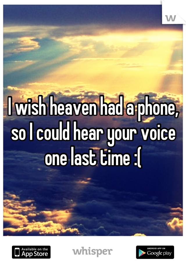 I wish heaven had a phone, so I could hear your voice one last time :(