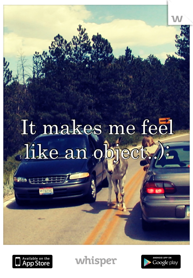 It makes me feel like an object..):