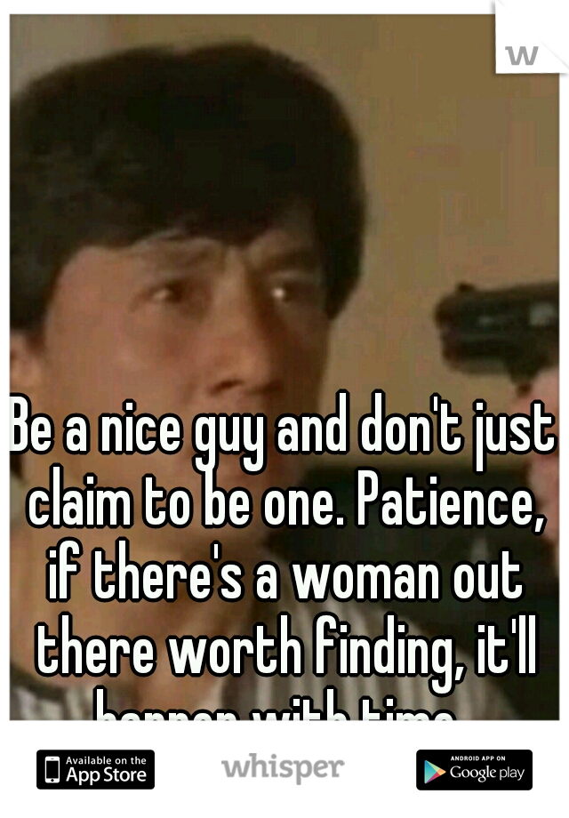 Be a nice guy and don't just claim to be one. Patience, if there's a woman out there worth finding, it'll happen with time. 