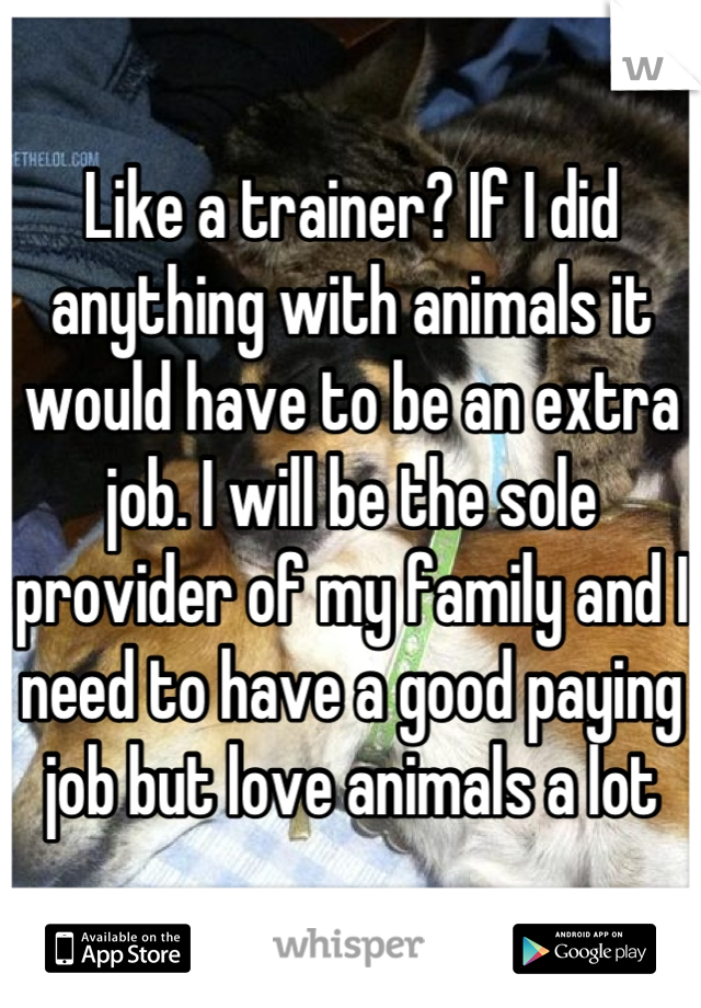 Like a trainer? If I did anything with animals it would have to be an extra job. I will be the sole provider of my family and I need to have a good paying job but love animals a lot