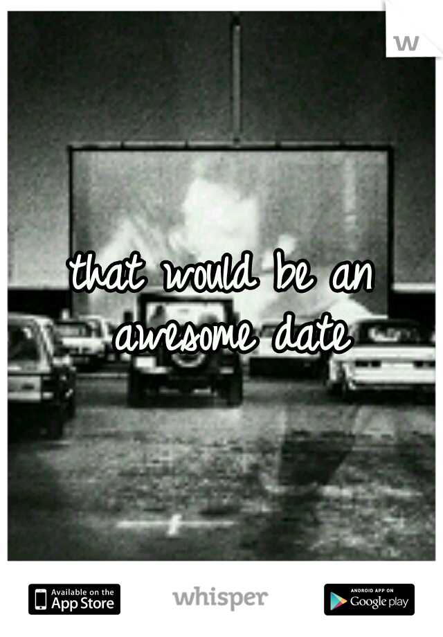 that would be an awesome date