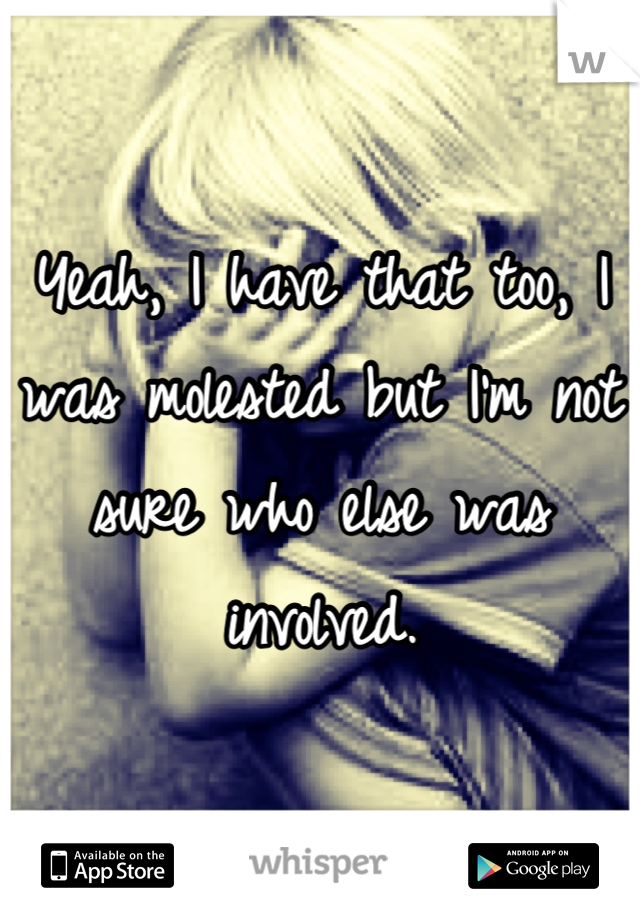 Yeah, I have that too, I was molested but I'm not sure who else was involved.