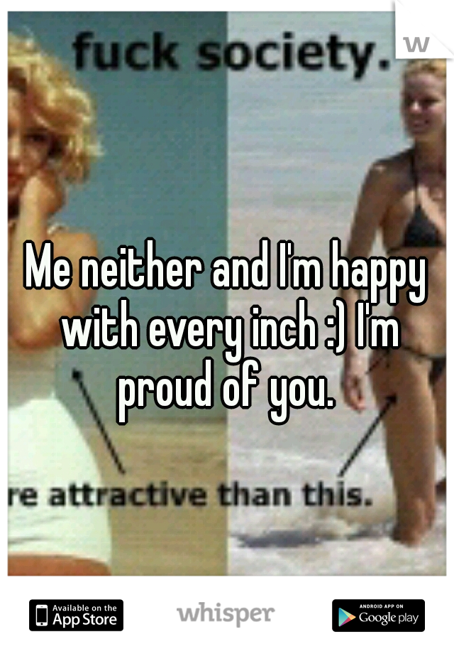 Me neither and I'm happy with every inch :) I'm proud of you. 