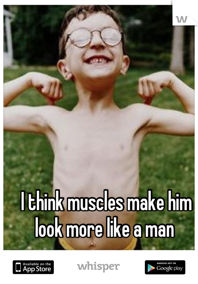 I think muscles make him look more like a man 
