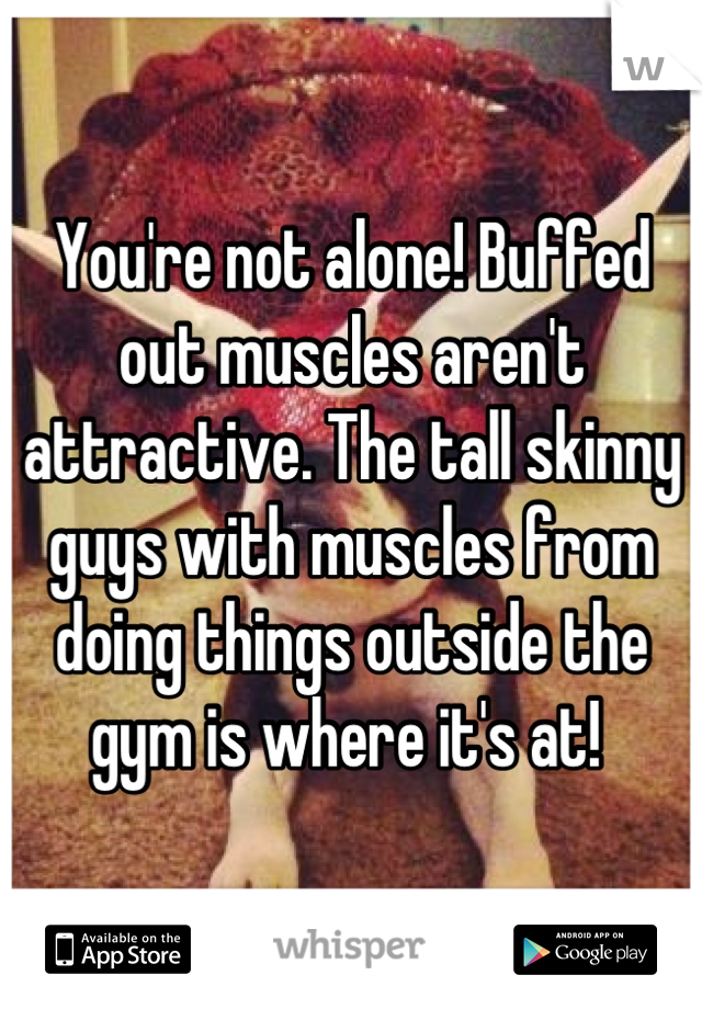 You're not alone! Buffed out muscles aren't attractive. The tall skinny guys with muscles from doing things outside the gym is where it's at! 