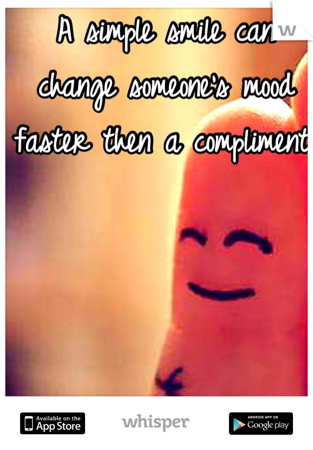 A simple smile can change someone's mood faster then a compliment.
