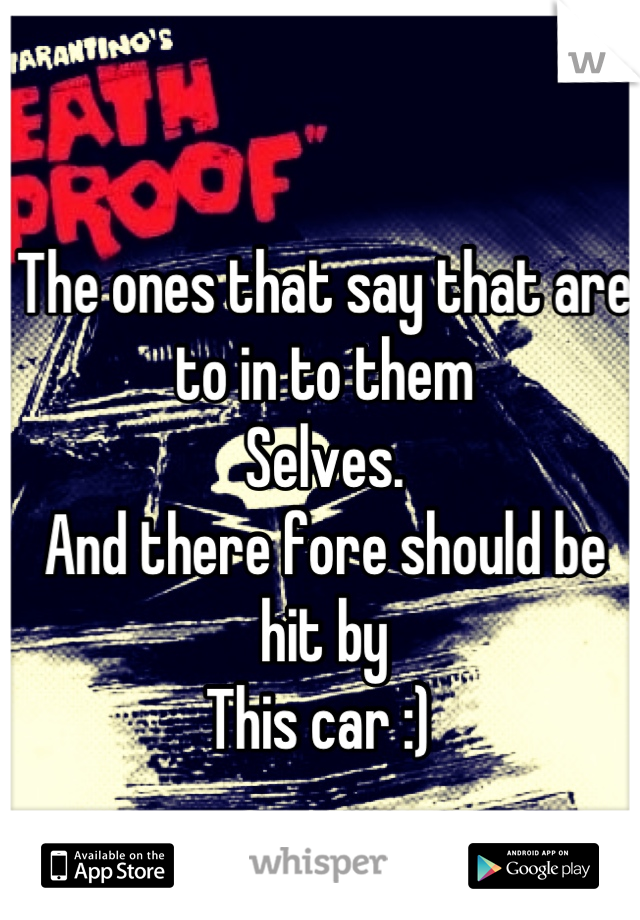 The ones that say that are to in to them
Selves. 
And there fore should be hit by 
This car :) 