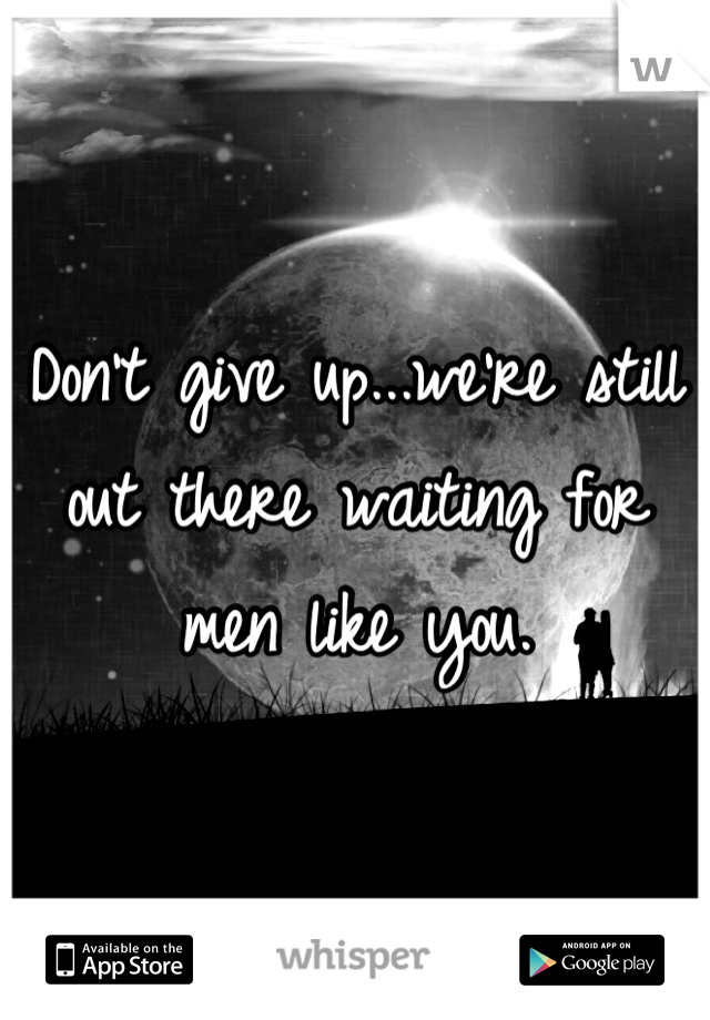 Don't give up...we're still out there waiting for men like you.