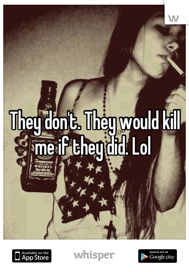 They don't. They would kill me if they did. Lol 