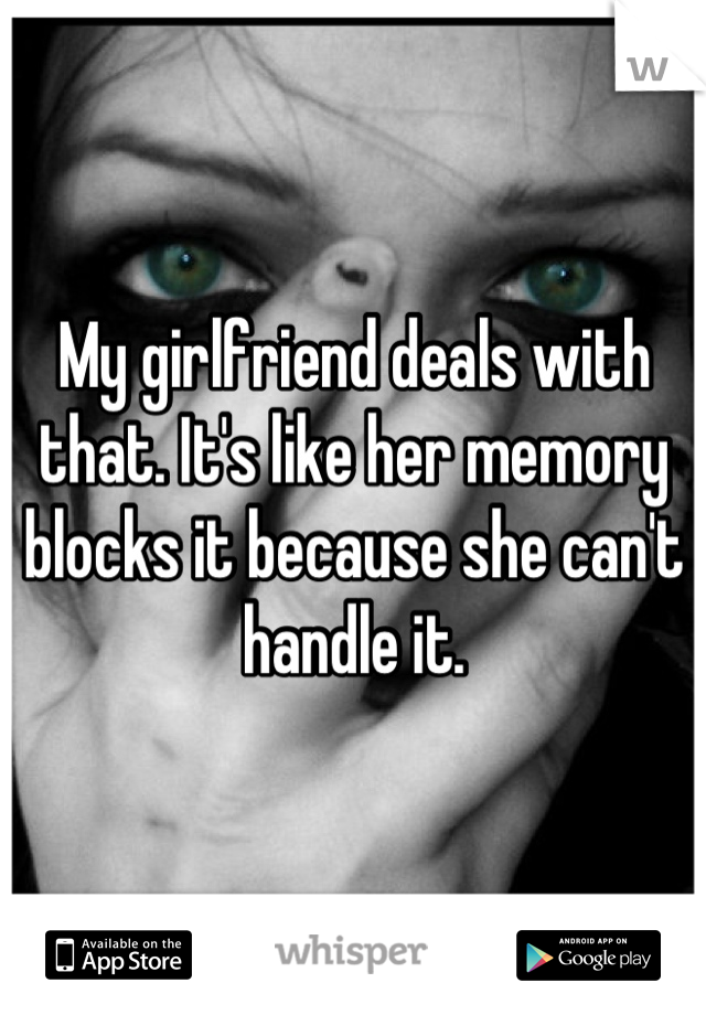 My girlfriend deals with that. It's like her memory blocks it because she can't handle it.