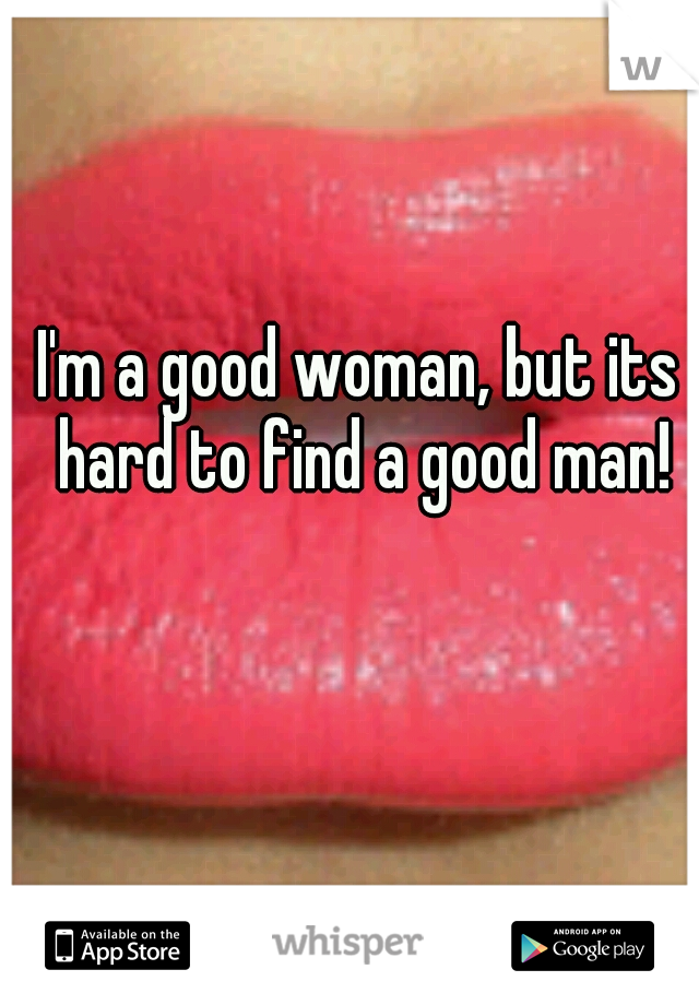 I'm a good woman, but its hard to find a good man!