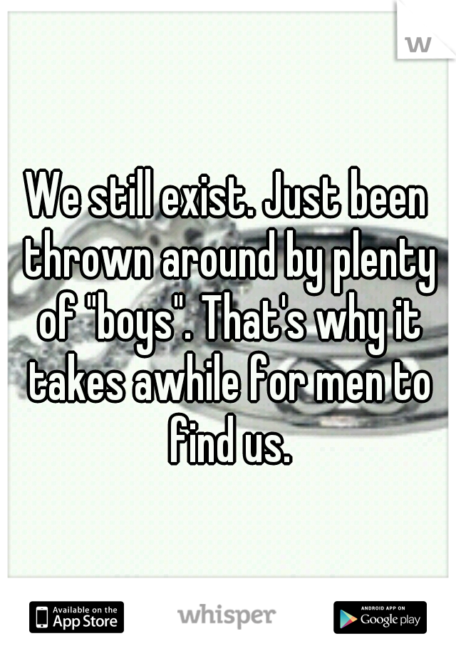 We still exist. Just been thrown around by plenty of "boys". That's why it takes awhile for men to find us.