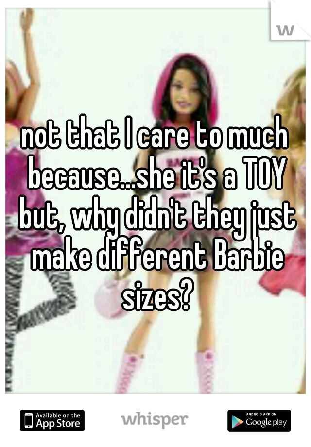not that I care to much because...she it's a TOY but, why didn't they just make different Barbie sizes?