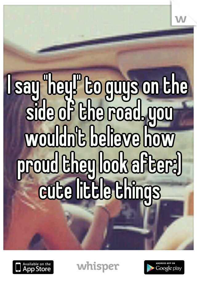 I say "hey!" to guys on the side of the road. you wouldn't believe how proud they look after:) cute little things