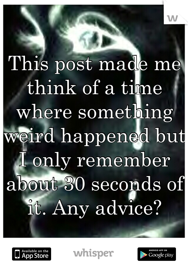 This post made me think of a time where something weird happened but I only remember about 30 seconds of it. Any advice?