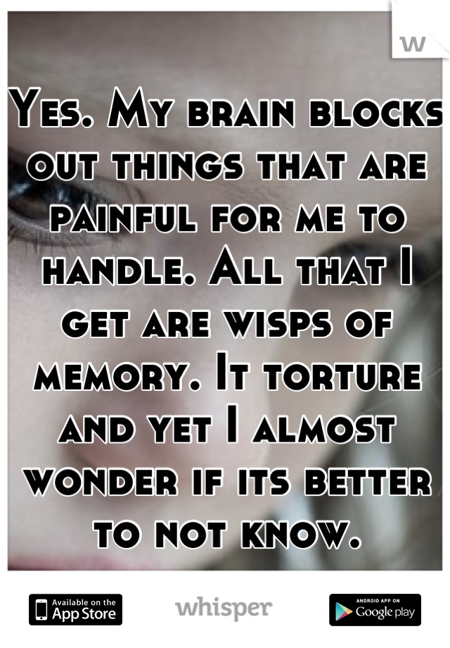 Yes. My brain blocks out things that are painful for me to handle. All that I get are wisps of memory. It torture and yet I almost wonder if its better to not know.