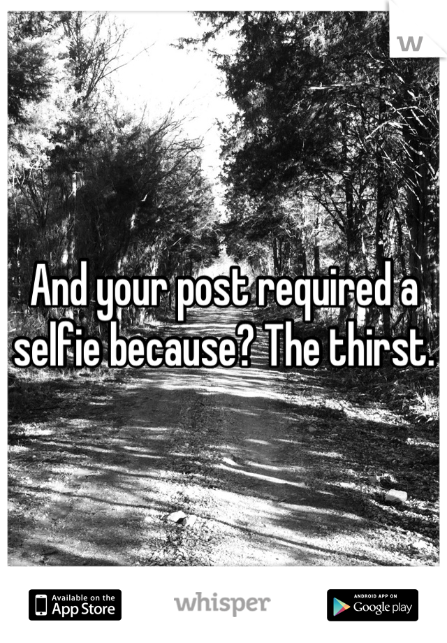 And your post required a selfie because? The thirst.