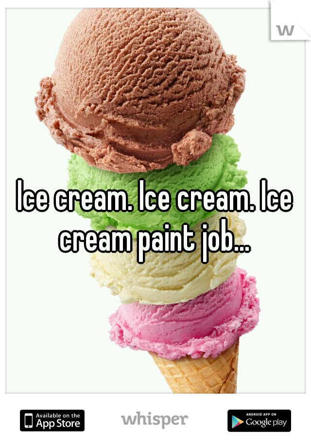 Ice cream. Ice cream. Ice cream paint job... 