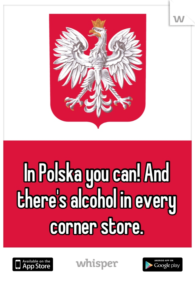 In Polska you can! And there's alcohol in every corner store.