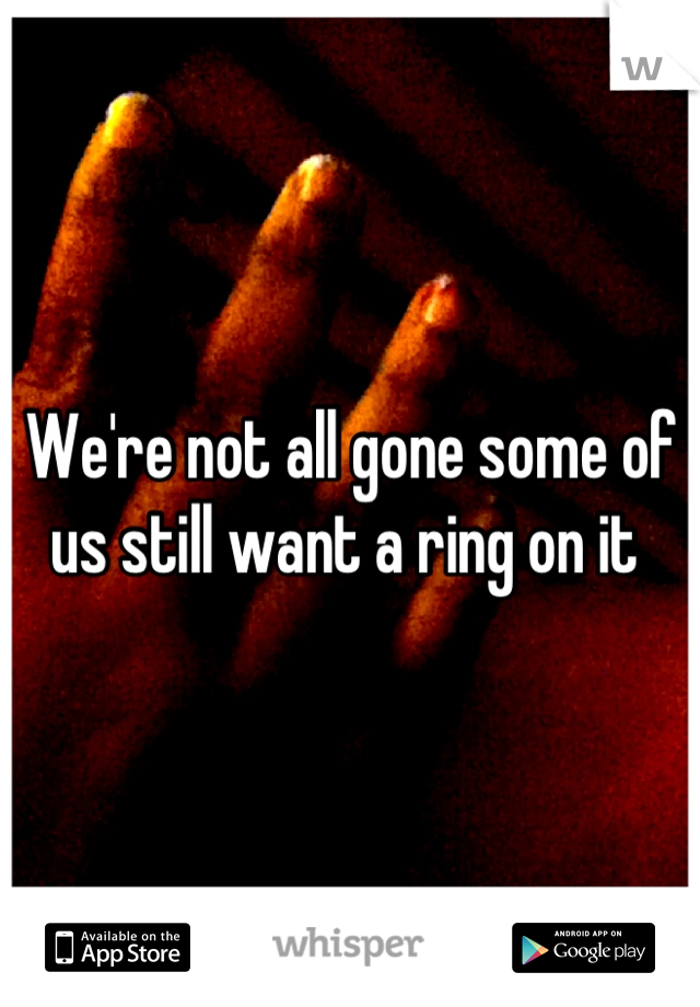 We're not all gone some of us still want a ring on it 