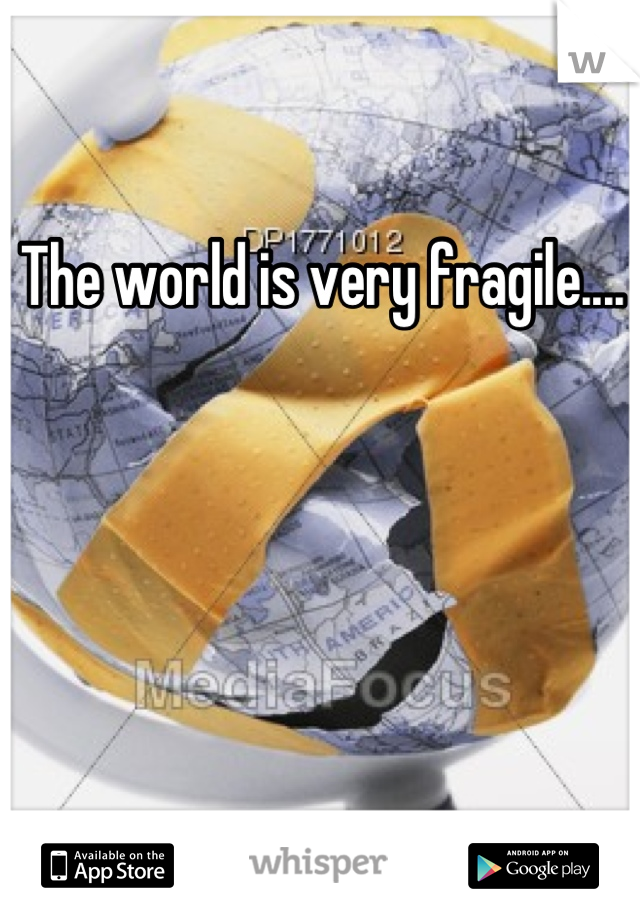 The world is very fragile....