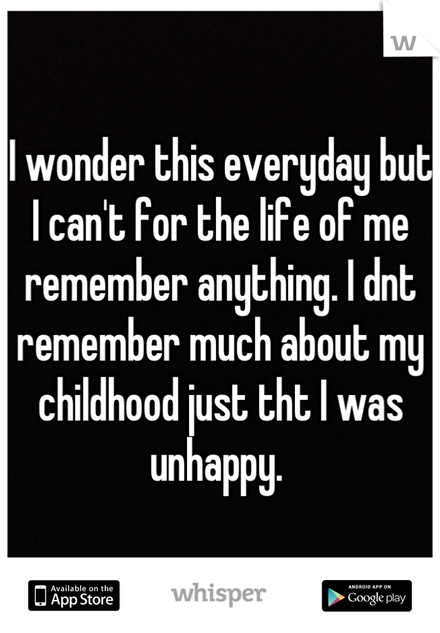 I wonder this everyday but I can't for the life of me remember anything. I dnt remember much about my childhood just tht I was unhappy. 