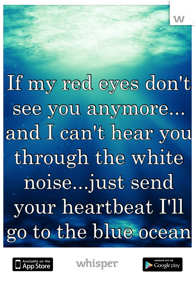 If my red eyes don't 
see you anymore...
and I can't hear you 
through the white noise...just send your heartbeat I'll go to the blue ocean floor