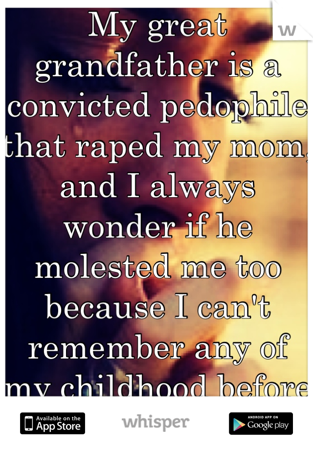 My great grandfather is a convicted pedophile that raped my mom, and I always wonder if he molested me too because I can't remember any of my childhood before the age of 10..