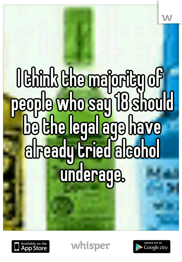 I think the majority of people who say 18 should be the legal age have already tried alcohol underage.