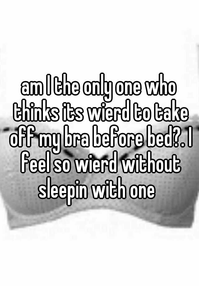 am-i-the-only-one-who-thinks-its-wierd-to-take-off-my-bra-before-bed