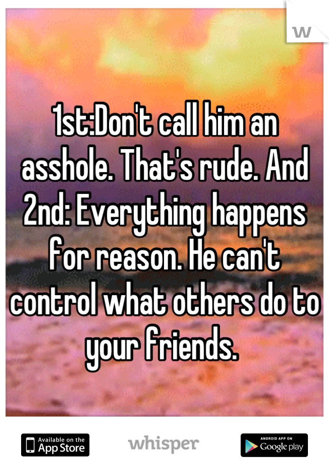1st:Don't call him an asshole. That's rude. And 2nd: Everything happens for reason. He can't control what others do to your friends. 