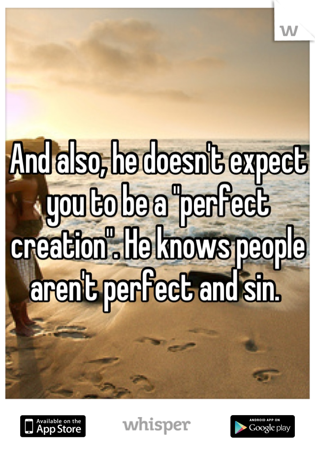 And also, he doesn't expect you to be a "perfect creation". He knows people aren't perfect and sin. 