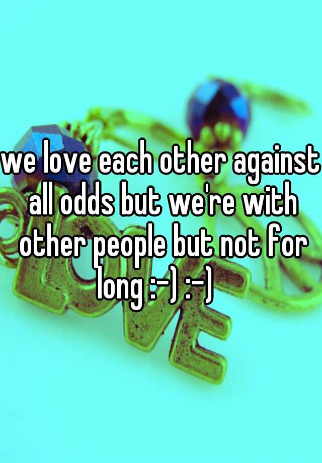 we-love-each-other-against-all-odds-but-we-re-with-other-people-but-not