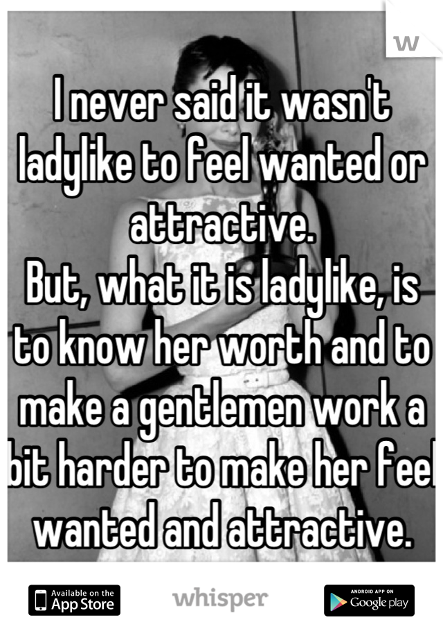 I never said it wasn't ladylike to feel wanted or attractive. 
But, what it is ladylike, is to know her worth and to make a gentlemen work a bit harder to make her feel wanted and attractive.