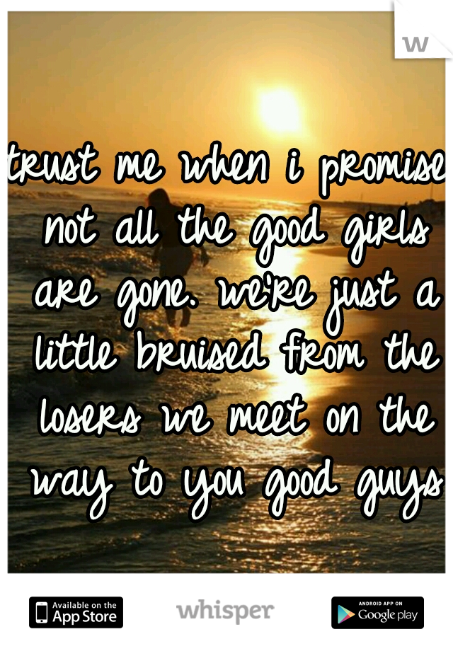 trust me when i promise not all the good girls are gone. we're just a little bruised from the losers we meet on the way to you good guys