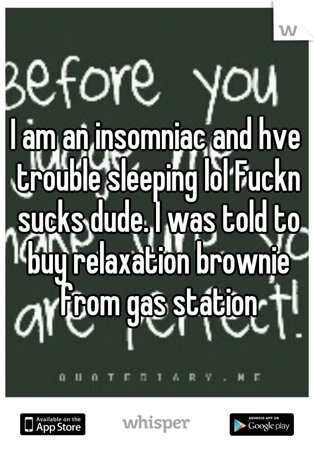 I am an insomniac and hve trouble sleeping lol Fuckn sucks dude. I was told to buy relaxation brownie from gas station