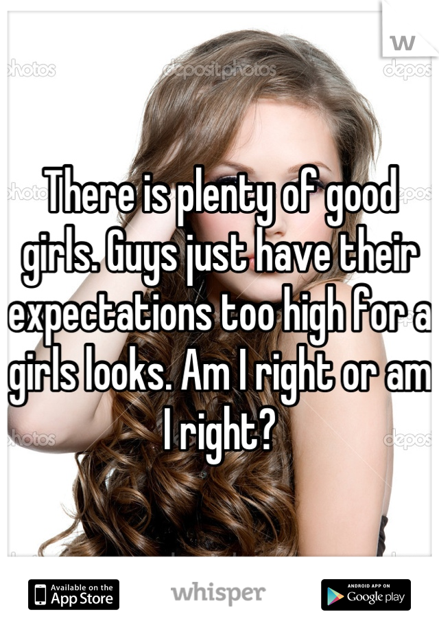 There is plenty of good girls. Guys just have their expectations too high for a girls looks. Am I right or am I right?